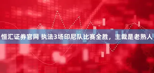恒汇证券官网 执法3场印尼队比赛全胜，主裁是老熟人
