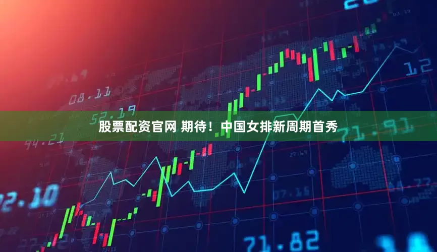 股票配资官网 期待！中国女排新周期首秀
