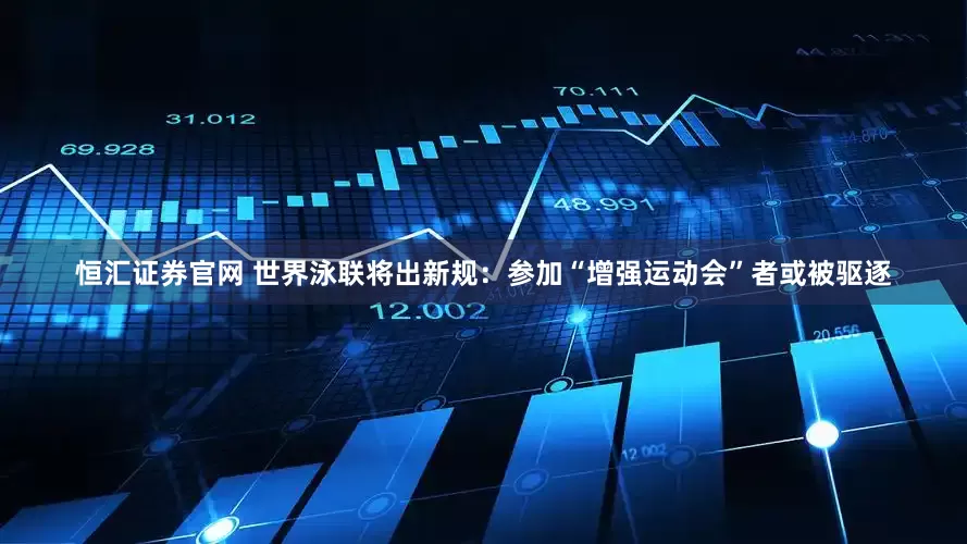 恒汇证券官网 世界泳联将出新规：参加“增强运动会”者或被驱逐