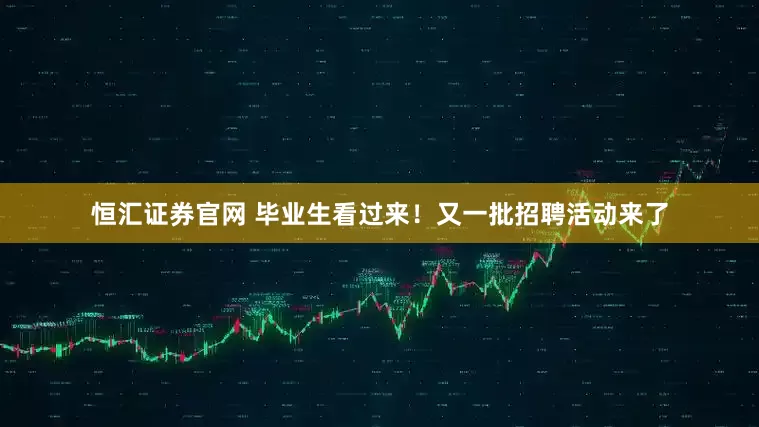 恒汇证券官网 毕业生看过来！又一批招聘活动来了