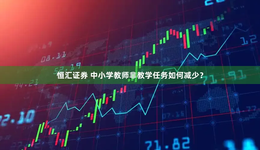 恒汇证券 中小学教师非教学任务如何减少？