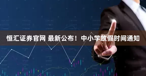 恒汇证券官网 最新公布！中小学放假时间通知