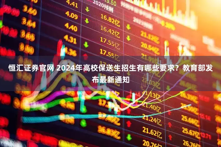 恒汇证券官网 2024年高校保送生招生有哪些要求？教育部发布最新通知