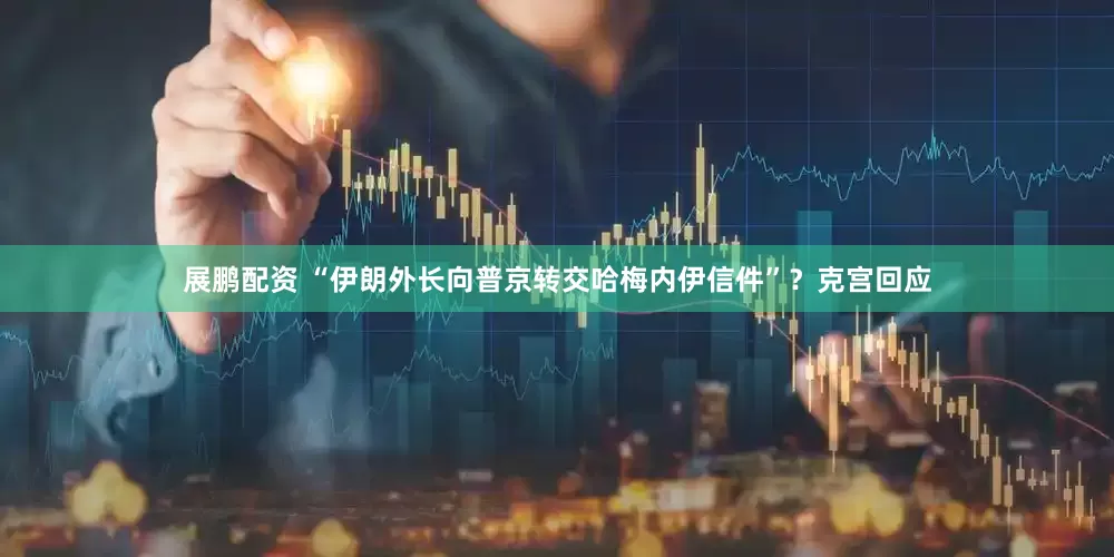 展鹏配资 “伊朗外长向普京转交哈梅内伊信件”？克宫回应