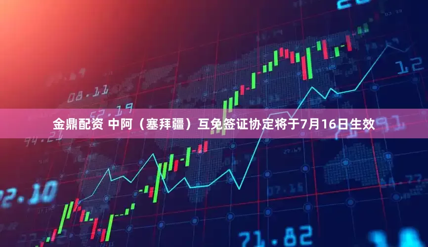 金鼎配资 中阿（塞拜疆）互免签证协定将于7月16日生效