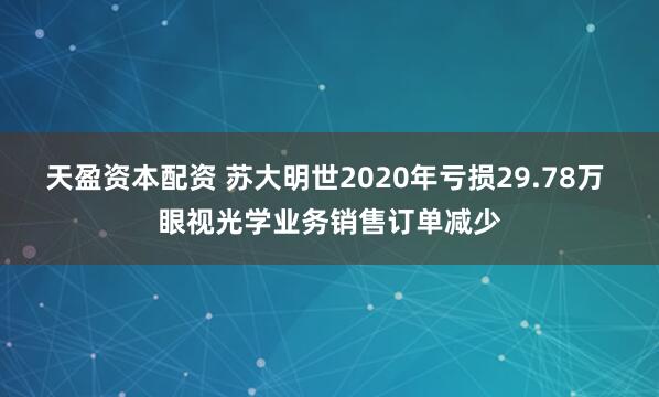 天盈资本配资 苏大明世2020年亏损29.78万 眼视光学业务销售订单减少