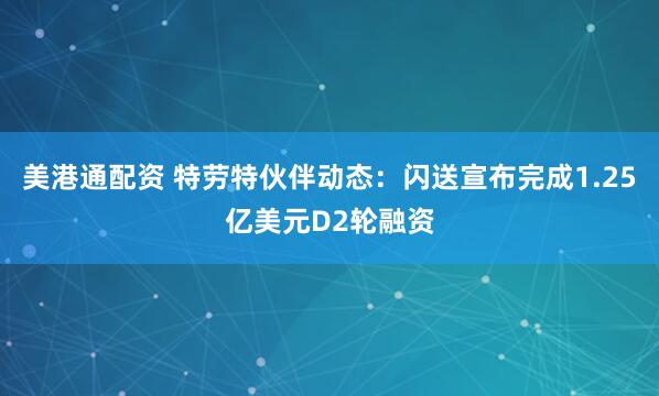 美港通配资 特劳特伙伴动态：闪送宣布完成1.25亿美元D2轮融资