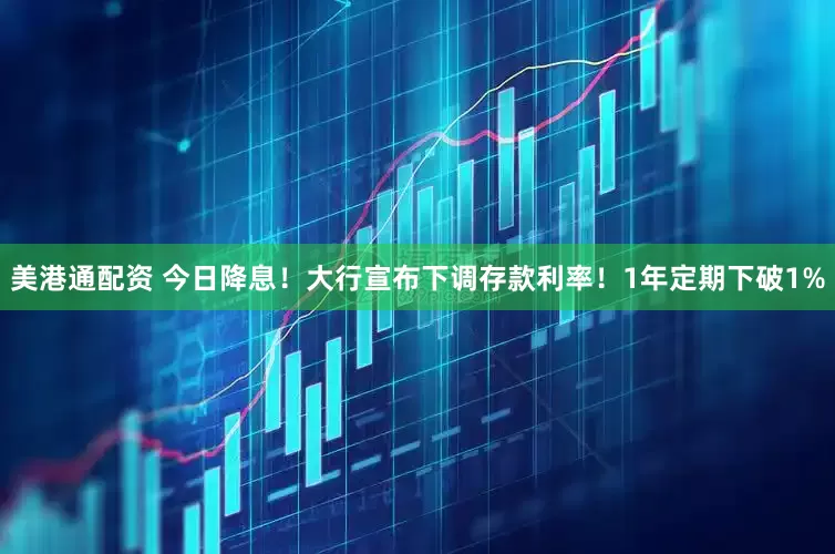 美港通配资 今日降息！大行宣布下调存款利率！1年定期下破1%