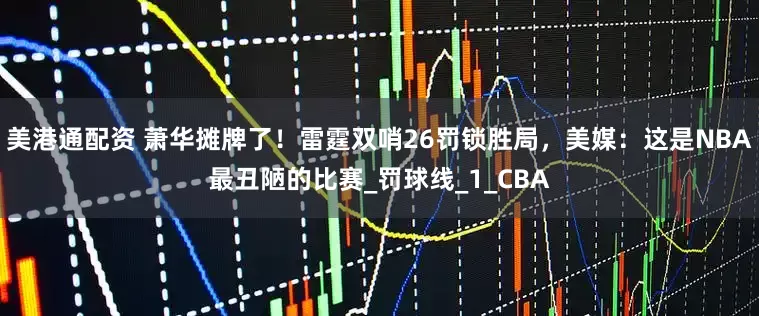 美港通配资 萧华摊牌了！雷霆双哨26罚锁胜局，美媒：这是NBA最丑陋的比赛_罚球线_1_CBA