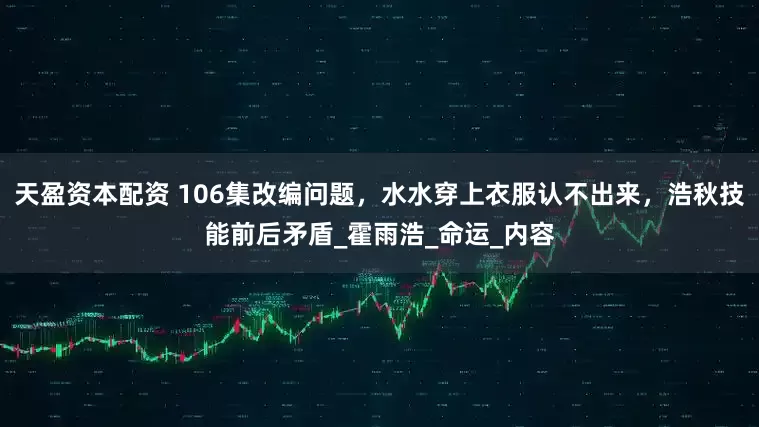 天盈资本配资 106集改编问题，水水穿上衣服认不出来，浩秋技能前后矛盾_霍雨浩_命运_内容