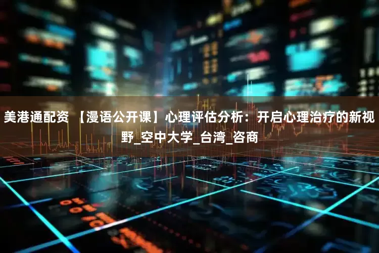 美港通配资 【漫语公开课】心理评估分析：开启心理治疗的新视野_空中大学_台湾_咨商