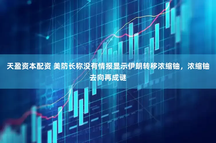 天盈资本配资 美防长称没有情报显示伊朗转移浓缩铀，浓缩铀去向再成谜