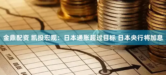 金鼎配资 凯投宏观：日本通胀超过目标 日本央行将加息