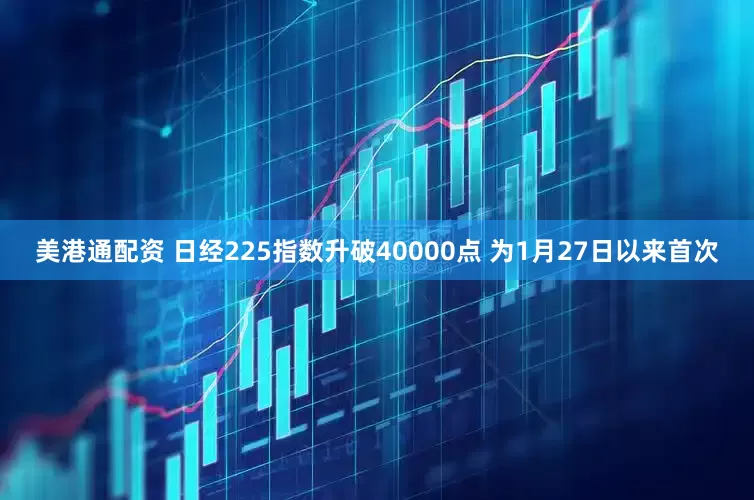 美港通配资 日经225指数升破40000点 为1月27日以来首次