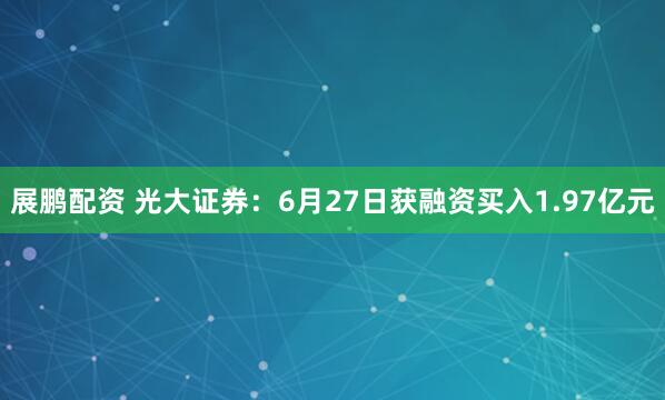 展鹏配资 光大证券：6月27日获融资买入1.97亿元