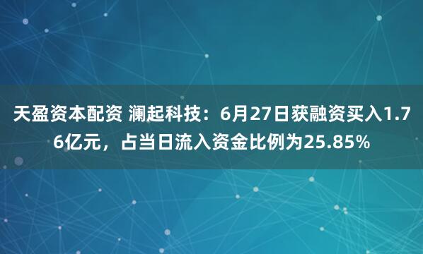 天盈资本配资 澜起科技：6月27日获融资买入1.76亿元，占当日流入资金比例为25.85%