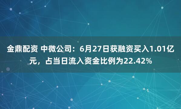 金鼎配资 中微公司：6月27日获融资买入1.01亿元，占当日流入资金比例为22.42%