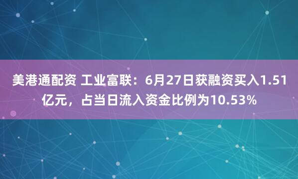 美港通配资 工业富联：6月27日获融资买入1.51亿元，占当日流入资金比例为10.53%