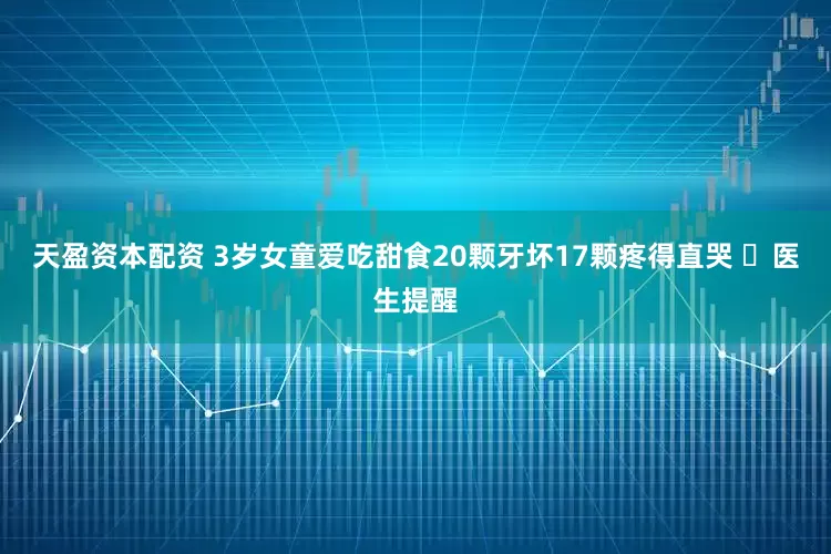 天盈资本配资 3岁女童爱吃甜食20颗牙坏17颗疼得直哭 ​医生提醒