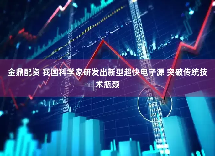 金鼎配资 我国科学家研发出新型超快电子源 突破传统技术瓶颈