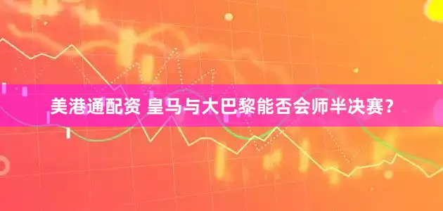 美港通配资 皇马与大巴黎能否会师半决赛？