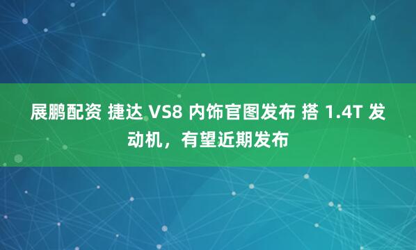 展鹏配资 捷达 VS8 内饰官图发布 搭 1.4T 发动机，有望近期发布