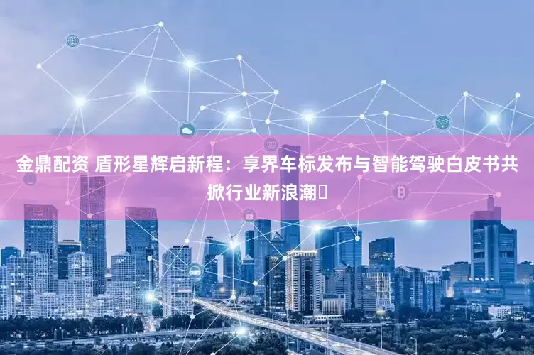 金鼎配资 盾形星辉启新程：享界车标发布与智能驾驶白皮书共掀行业新浪潮​