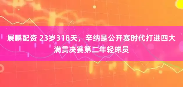 展鹏配资 23岁318天，辛纳是公开赛时代打进四大满贯决赛第二年轻球员