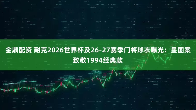 金鼎配资 耐克2026世界杯及26-27赛季门将球衣曝光：星图案致敬1994经典款