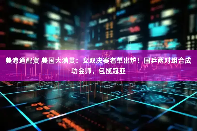 美港通配资 美国大满贯：女双决赛名单出炉！国乒两对组合成功会师，包揽冠亚