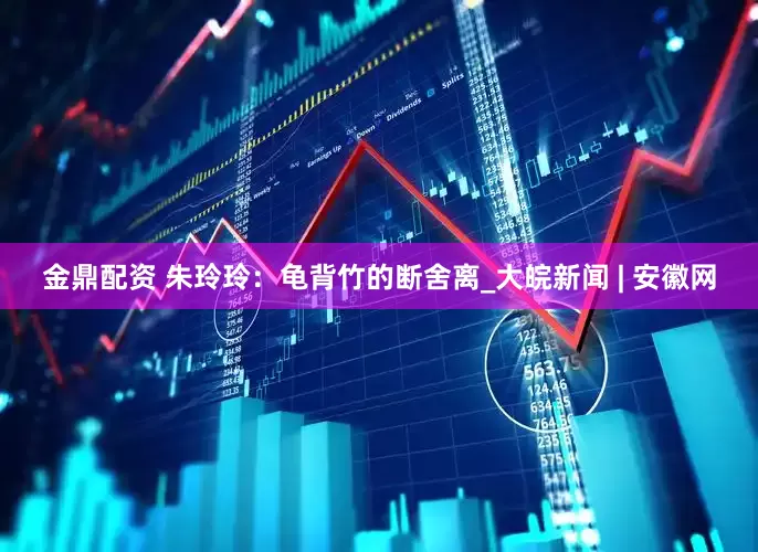金鼎配资 朱玲玲：龟背竹的断舍离_大皖新闻 | 安徽网