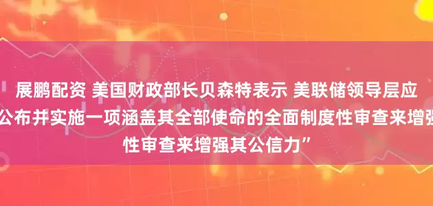 展鹏配资 美国财政部长贝森特表示 美联储领导层应该“开展、公布并实施一项涵盖其全部使命的全面制度性审查来增强其公信力”
