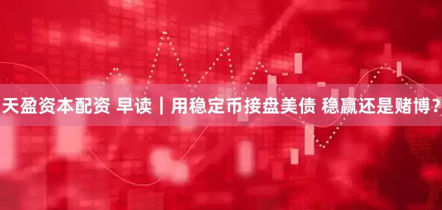 天盈资本配资 早读｜用稳定币接盘美债 稳赢还是赌博？