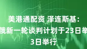 美港通配资 泽连斯基：乌俄新一轮谈判计划于23日举行
