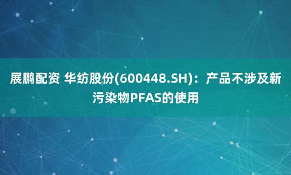 展鹏配资 华纺股份(600448.SH)：产品不涉及新污染物PFAS的使用