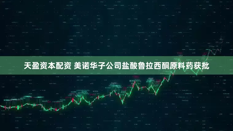天盈资本配资 美诺华子公司盐酸鲁拉西酮原料药获批