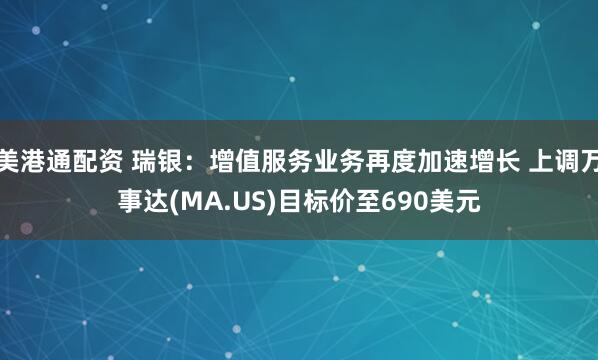 美港通配资 瑞银：增值服务业务再度加速增长 上调万事达(MA.US)目标价至690美元