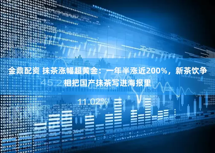 金鼎配资 抹茶涨幅超黄金：一年半涨近200%，新茶饮争相把国产抹茶写进海报里