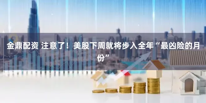金鼎配资 注意了！美股下周就将步入全年“最凶险的月份”