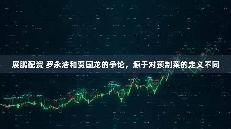 展鹏配资 罗永浩和贾国龙的争论，源于对预制菜的定义不同