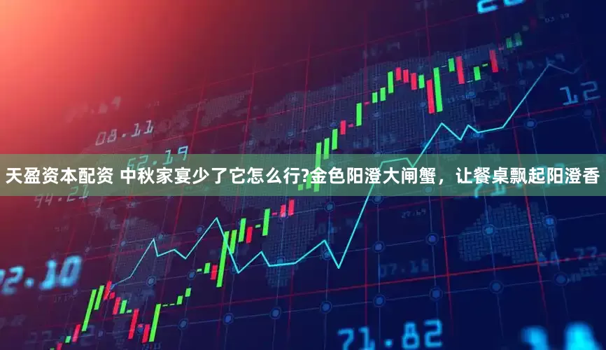 天盈资本配资 中秋家宴少了它怎么行?金色阳澄大闸蟹，让餐桌飘起阳澄香