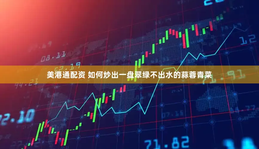 美港通配资 如何炒出一盘翠绿不出水的蒜蓉青菜