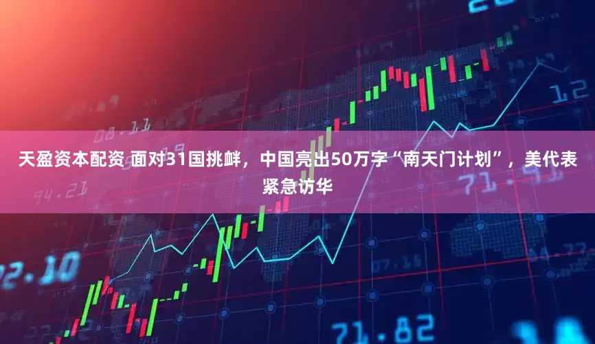 天盈资本配资 面对31国挑衅，中国亮出50万字“南天门计划”，美代表紧急访华