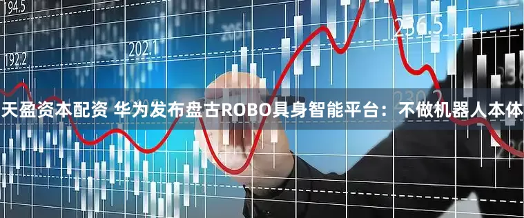 天盈资本配资 华为发布盘古ROBO具身智能平台：不做机器人本体