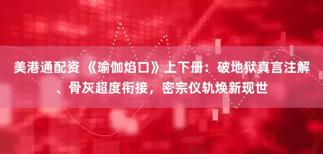 美港通配资 《瑜伽焰口》上下册：破地狱真言注解、骨灰超度衔接，密宗仪轨焕新现世