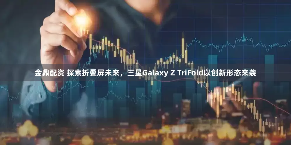 金鼎配资 探索折叠屏未来，三星Galaxy Z TriFold以创新形态来袭