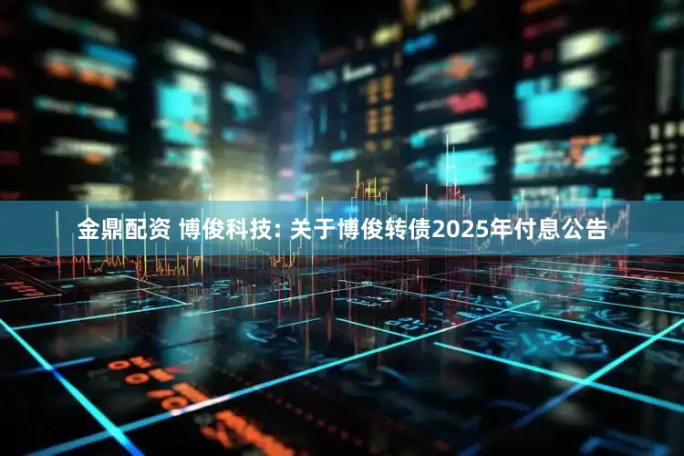金鼎配资 博俊科技: 关于博俊转债2025年付息公告