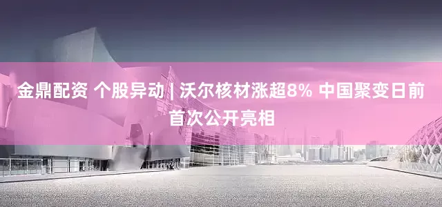 金鼎配资 个股异动 | 沃尔核材涨超8% 中国聚变日前首次公开亮相