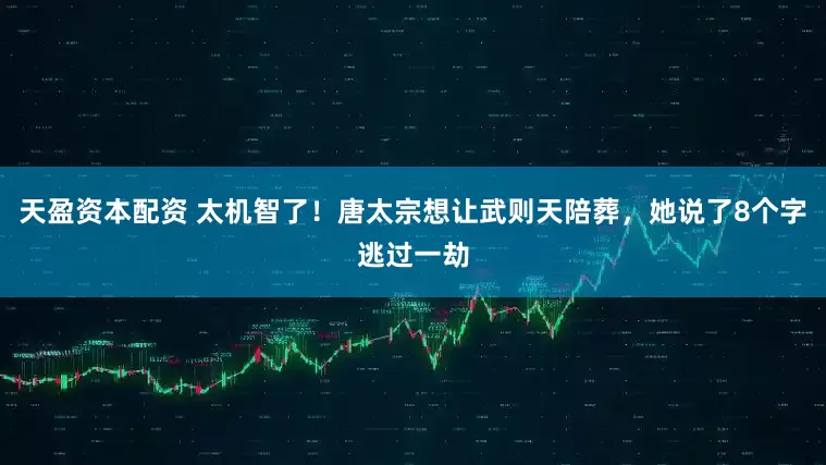 天盈资本配资 太机智了！唐太宗想让武则天陪葬，她说了8个字逃过一劫