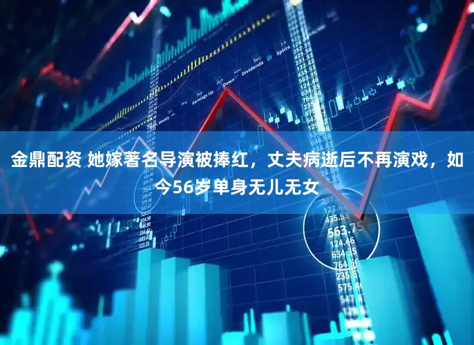 金鼎配资 她嫁著名导演被捧红，丈夫病逝后不再演戏，如今56岁单身无儿无女